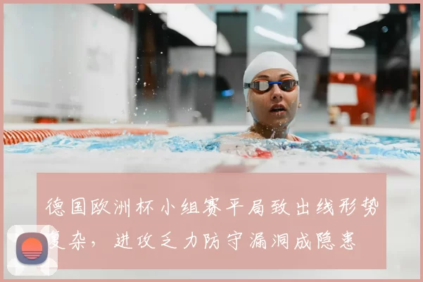 德国欧洲杯小组赛平局致出线形势复杂，进攻乏力防守漏洞成隐患