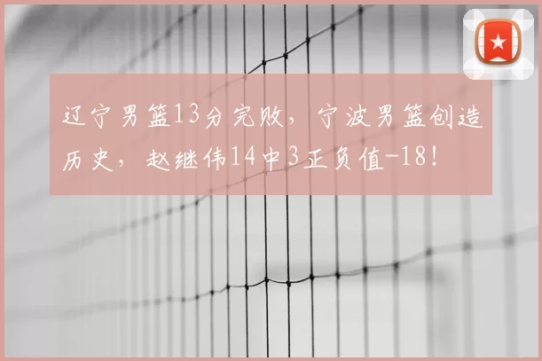 辽宁男篮13分完败，宁波男篮创造历史，赵继伟14中3正负值-18！