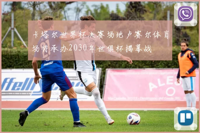 卡塔尔世界杯决赛场地卢赛尔体育场将承办2030年世俱杯揭幕战