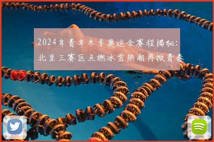 2024年青年冬季奥运会赛程揭秘：北京三赛区点燃冰雪热潮再掀青春
