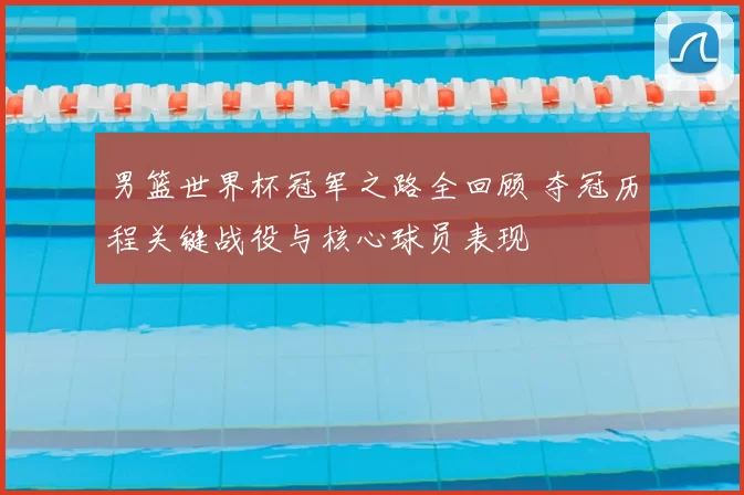 男篮世界杯冠军之路全回顾 夺冠历程关键战役与核心球员表现