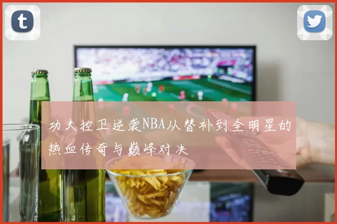 功夫控卫逆袭NBA从替补到全明星的热血传奇与巅峰对决