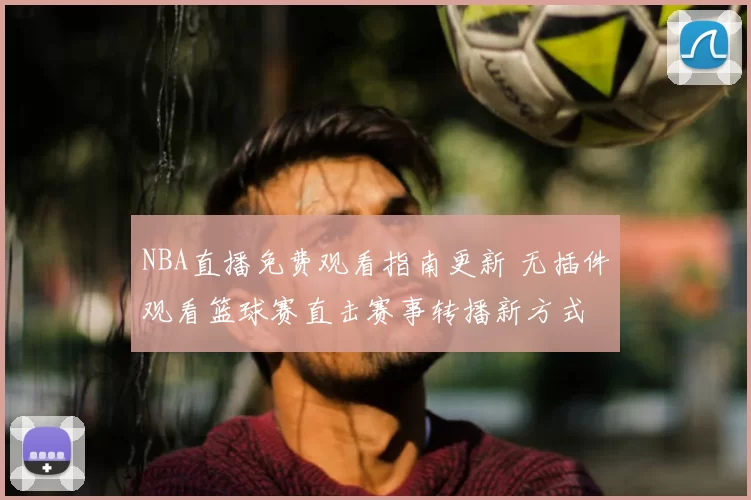 NBA直播免费观看指南更新 无插件观看篮球赛直击赛事转播新方式