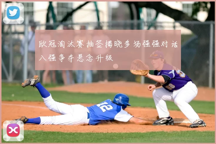 欧冠淘汰赛抽签揭晓多场强强对话八强争夺悬念升级