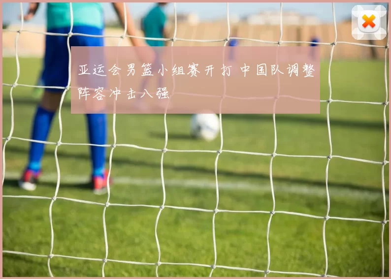 亚运会男篮小组赛开打 中国队调整阵容冲击八强