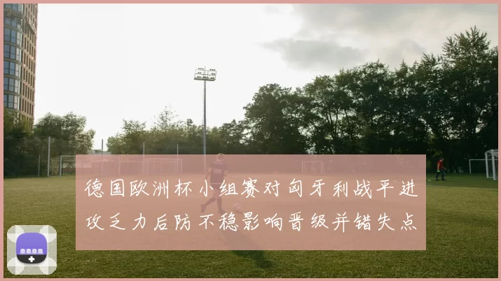 德国欧洲杯小组赛对匈牙利战平进攻乏力后防不稳影响晋级并错失点球机会