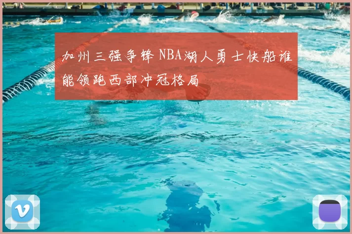 加州三强争锋 NBA湖人勇士快船谁能领跑西部冲冠格局