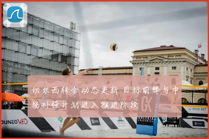 切尔西转会动态更新 目标前锋与中场补强计划进入推进阶段