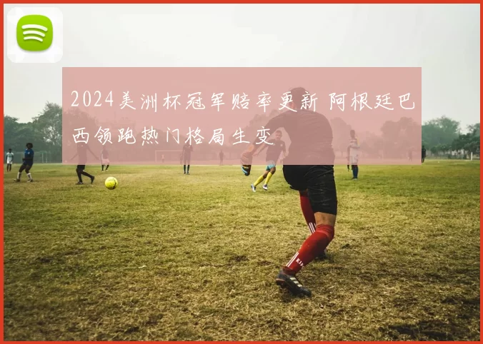 2024美洲杯冠军赔率更新 阿根廷巴西领跑热门格局生变