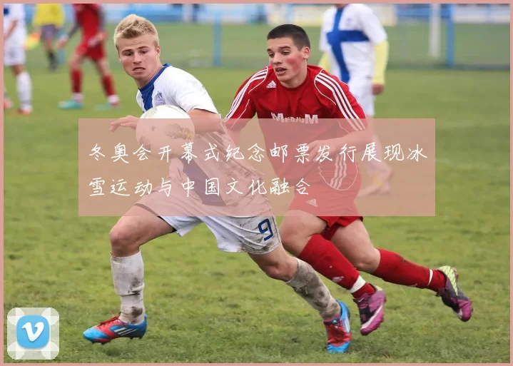 冬奥会开幕式纪念邮票发行展现冰雪运动与中国文化融合