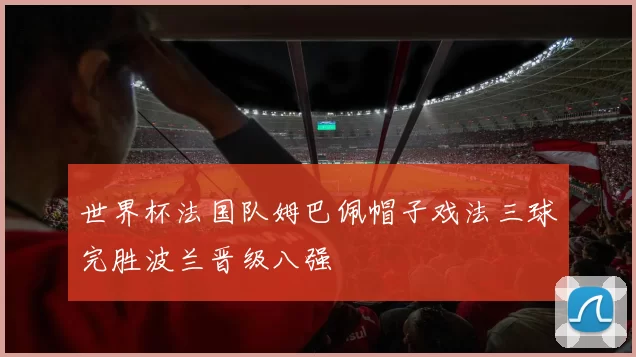 世界杯法国队姆巴佩帽子戏法三球完胜波兰晋级八强