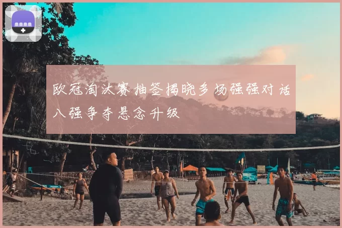 欧冠淘汰赛抽签揭晓多场强强对话八强争夺悬念升级