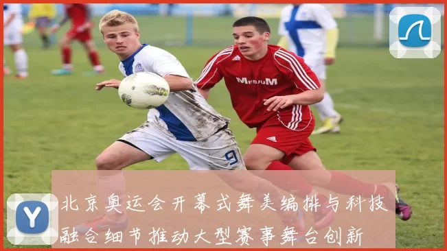 北京奥运会开幕式舞美编排与科技融合细节推动大型赛事舞台创新