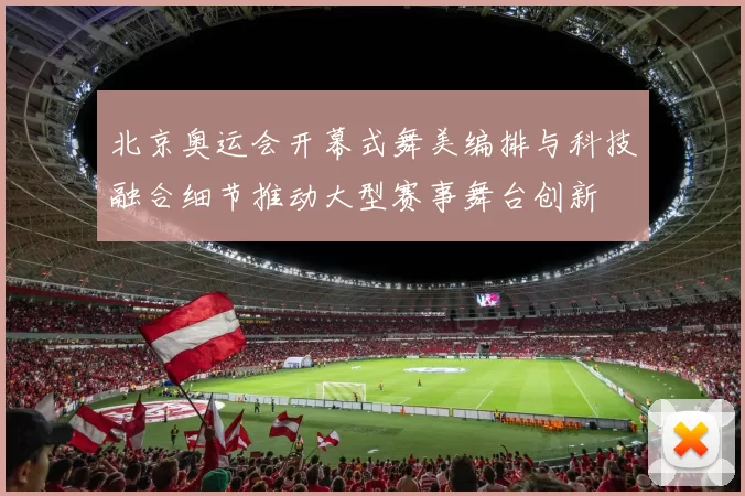 北京奥运会开幕式舞美编排与科技融合细节推动大型赛事舞台创新