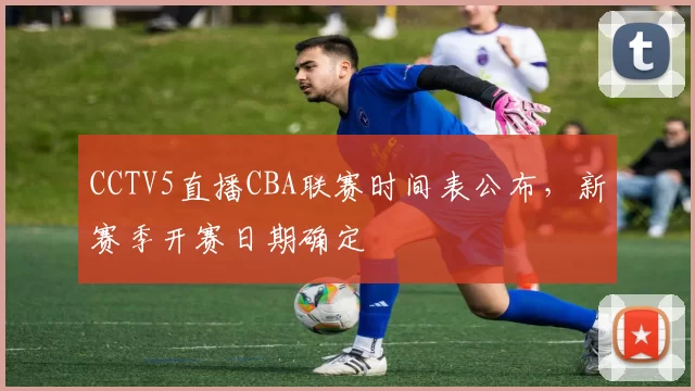 CCTV5直播CBA联赛时间表公布，新赛季开赛日期确定
