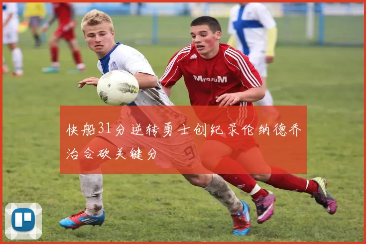 快船31分逆转勇士创纪录伦纳德乔治合砍关键分