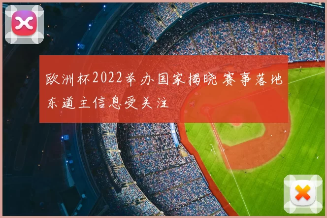 欧洲杯2022举办国家揭晓 赛事落地东道主信息受关注