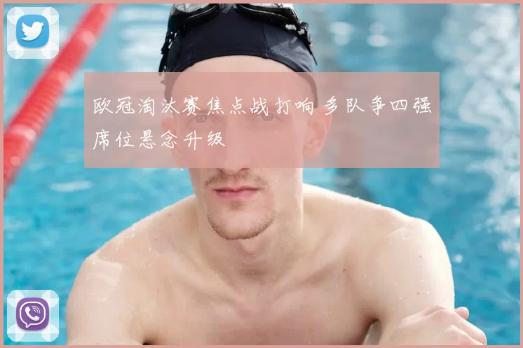 欧冠淘汰赛焦点战打响 多队争四强席位悬念升级