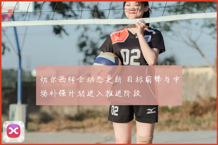 切尔西转会动态更新 目标前锋与中场补强计划进入推进阶段