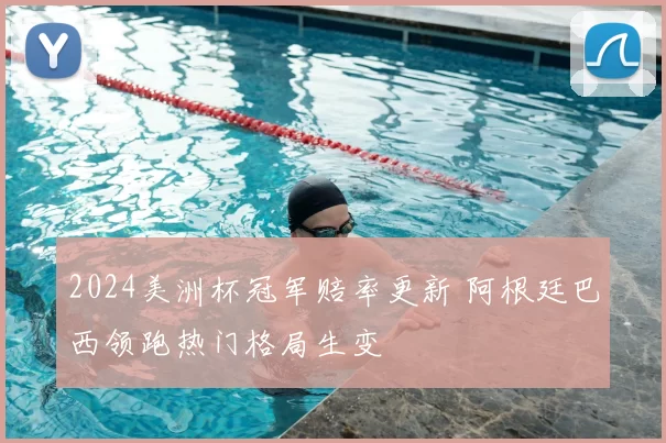 2024美洲杯冠军赔率更新 阿根廷巴西领跑热门格局生变