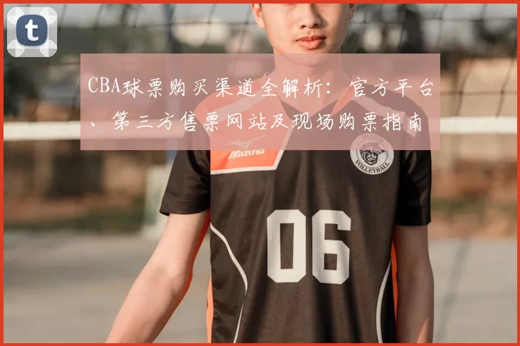 CBA球票购买渠道全解析：官方平台、第三方售票网站及现场购票指南