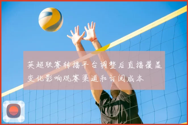 英超联赛转播平台调整后直播覆盖变化影响观赛渠道和订阅成本