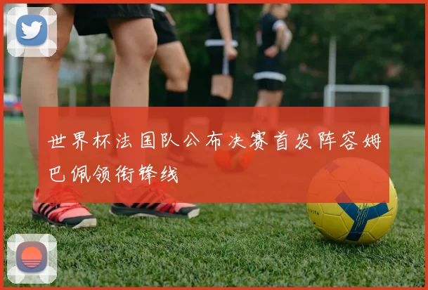 世界杯法国队公布决赛首发阵容姆巴佩领衔锋线