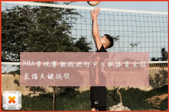 NBA常规赛激战进行中火狐体育全程直播关键战役
