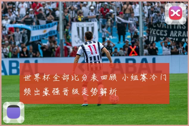 世界杯全部比分表回顾 小组赛冷门频出豪强晋级走势解析