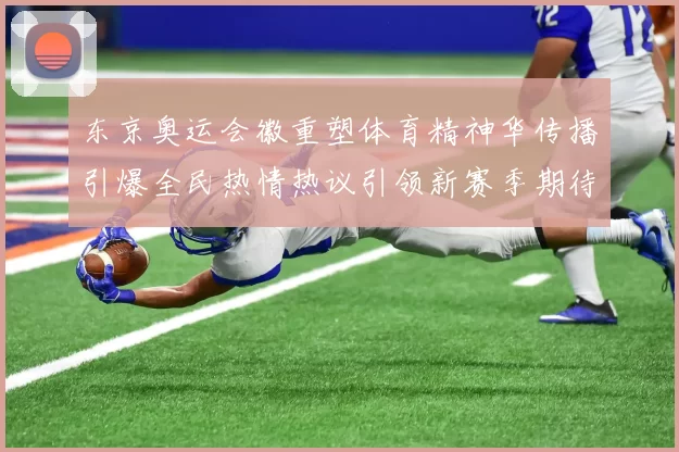 东京奥运会徽重塑体育精神华传播引爆全民热情热议引领新赛季期待