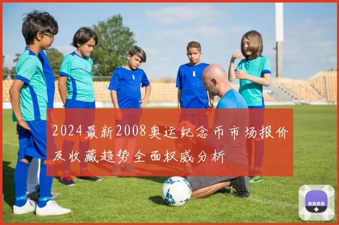 2024最新2008奥运纪念币市场报价及收藏趋势全面权威分析