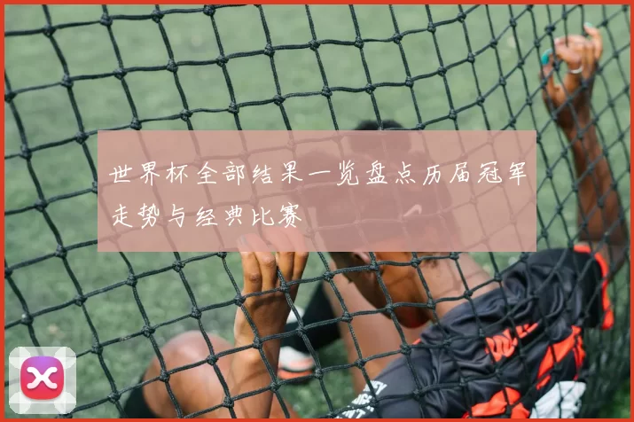 世界杯全部结果一览盘点历届冠军走势与经典比赛
