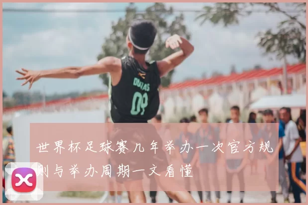 世界杯足球赛几年举办一次官方规则与举办周期一文看懂