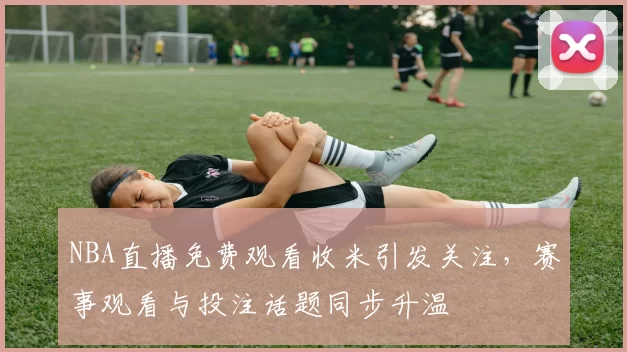 NBA直播免费观看收米引发关注，赛事观看与投注话题同步升温