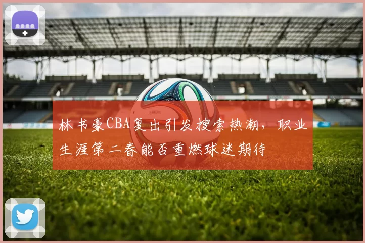 林书豪CBA复出引发搜索热潮，职业生涯第二春能否重燃球迷期待