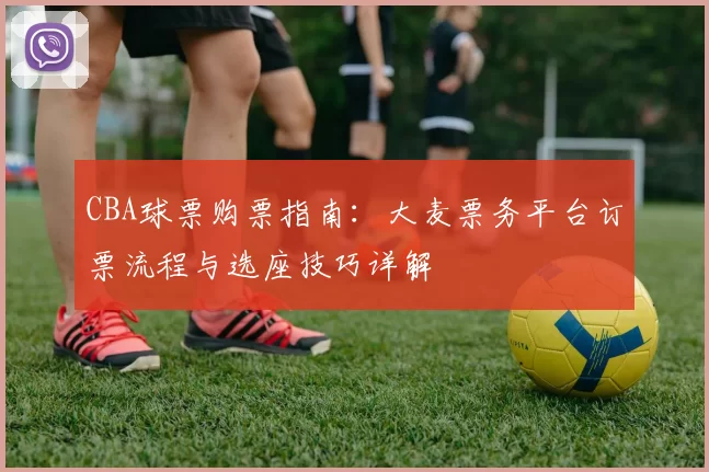 CBA球票购票指南：大麦票务平台订票流程与选座技巧详解