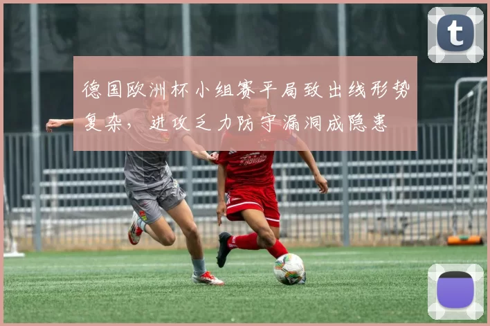 德国欧洲杯小组赛平局致出线形势复杂，进攻乏力防守漏洞成隐患