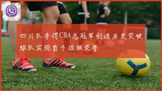四川队夺得CBA总冠军创造历史突破球队实现首个顶级荣誉