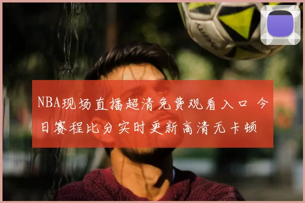 NBA现场直播超清免费观看入口 今日赛程比分实时更新高清无卡顿