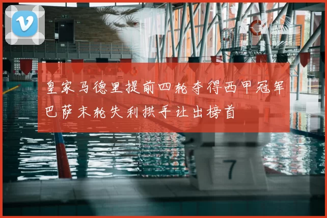 皇家马德里提前四轮夺得西甲冠军巴萨末轮失利拱手让出榜首