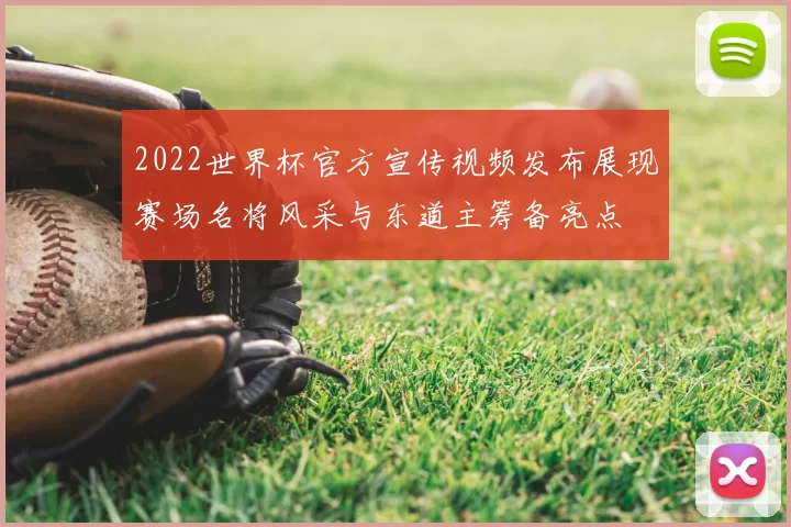 2022世界杯官方宣传视频发布展现赛场名将风采与东道主筹备亮点