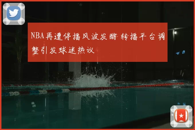 NBA再遭停播风波发酵 转播平台调整引发球迷热议
