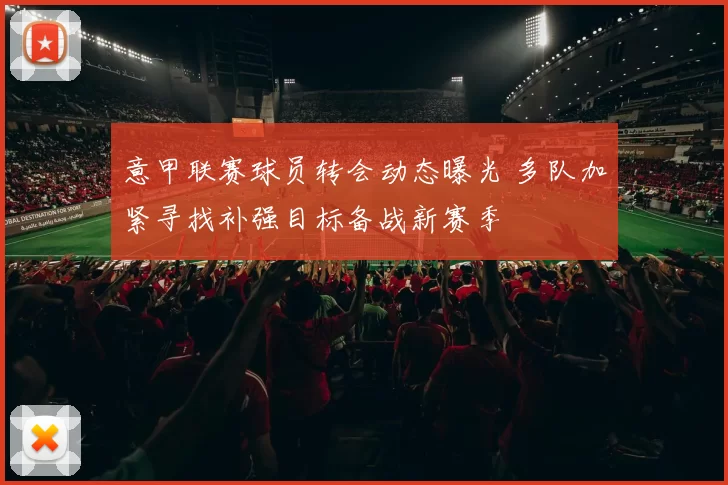 意甲联赛球员转会动态曝光 多队加紧寻找补强目标备战新赛季