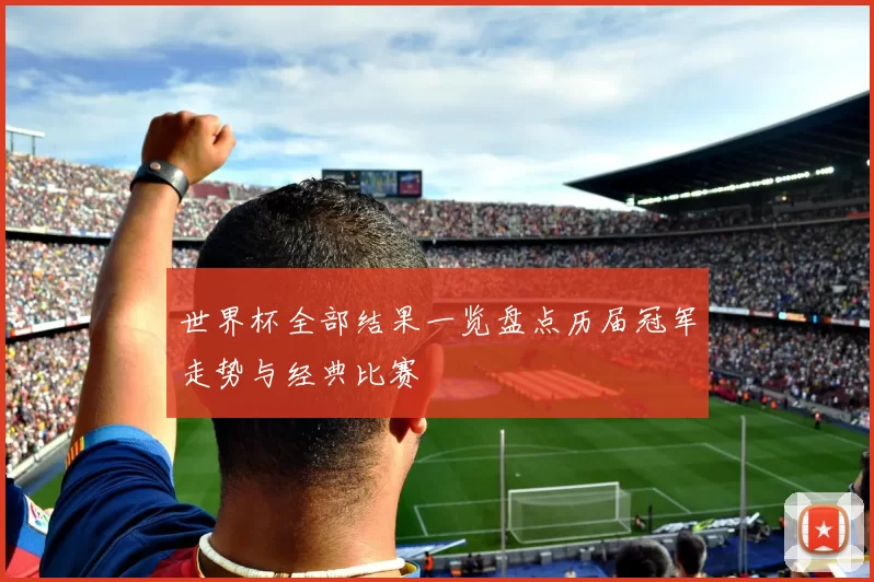 世界杯全部结果一览盘点历届冠军走势与经典比赛