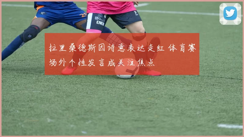 拉里桑德斯因诗意表达走红 体育赛场外个性发言成关注焦点