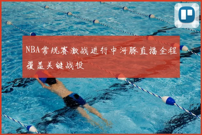 NBA常规赛激战进行中河豚直播全程覆盖关键战役