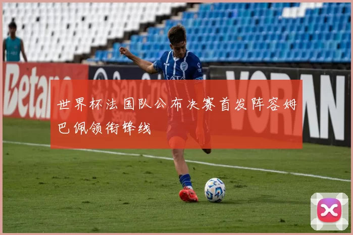 世界杯法国队公布决赛首发阵容姆巴佩领衔锋线
