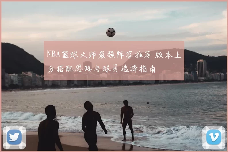NBA篮球大师最强阵容推荐 版本上分搭配思路与球员选择指南