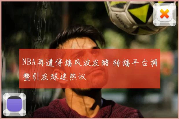 NBA再遭停播风波发酵 转播平台调整引发球迷热议