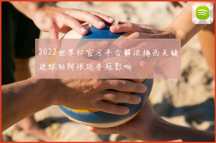 2022世界杯官方平台解读梅西关键进球助阿根廷夺冠影响